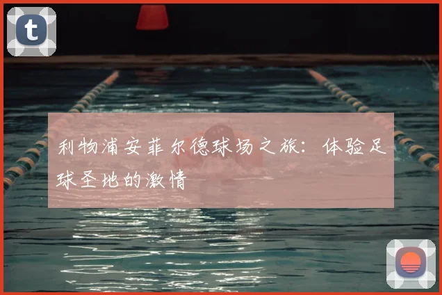 利物浦安菲尔德球场之旅:体验足球圣地的激情