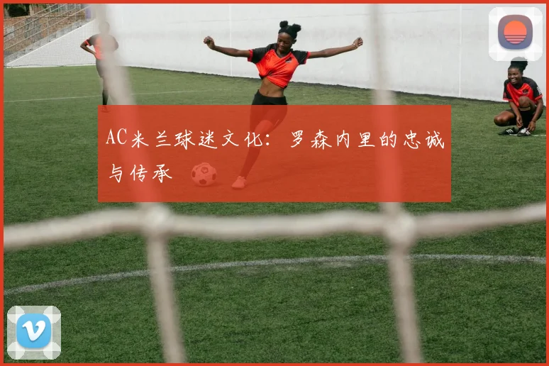 AC米兰球迷文化：罗森内里的忠诚与传承