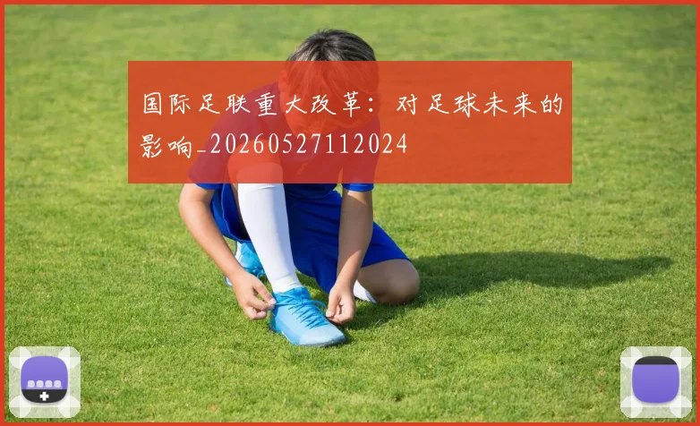 国际足联重大改革：对足球未来的影响_20260527112024