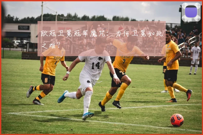 欧冠卫冕冠军魔咒：为何卫冕如此之难？