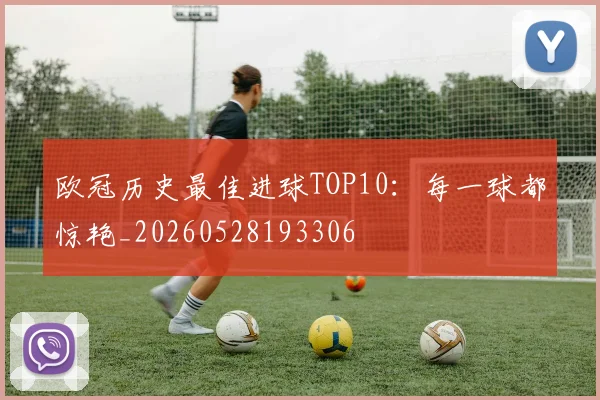 欧冠历史最佳进球TOP10：每一球都惊艳_20260528193306