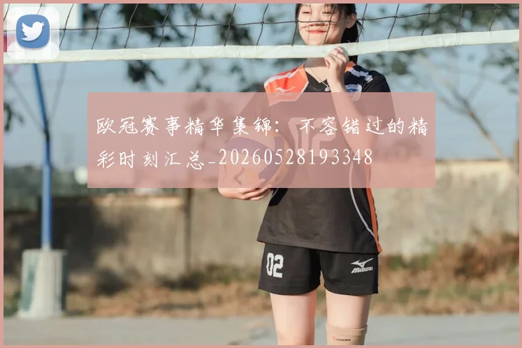 欧冠赛事精华集锦：不容错过的精彩时刻汇总_20260528193348