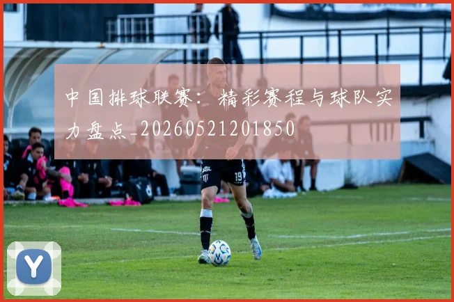 中国排球联赛:精彩赛程与球队实力盘点_20260521201850