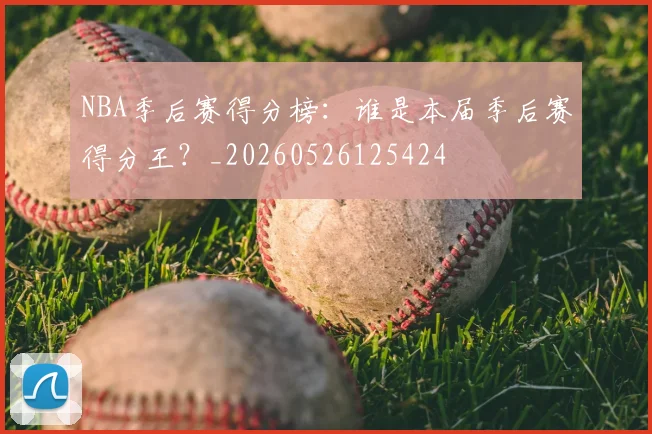 NBA季后赛得分榜:谁是本届季后赛得分王?_20260526125424