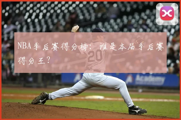 NBA季后赛得分榜:谁是本届季后赛得分王?