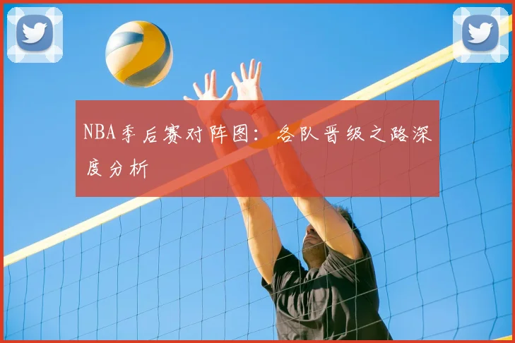 NBA季后赛对阵图:各队晋级之路深度分析