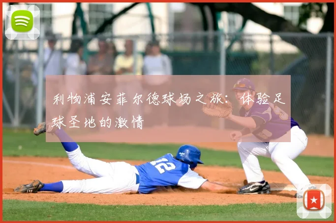 利物浦安菲尔德球场之旅:体验足球圣地的激情