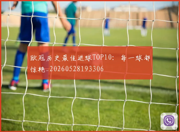 欧冠历史最佳进球TOP10：每一球都惊艳_20260528193306